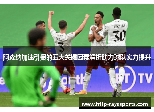 阿森纳加速引援的五大关键因素解析助力球队实力提升