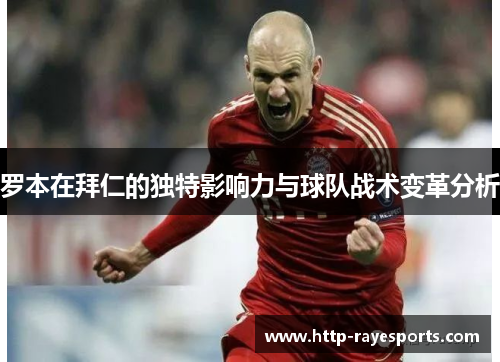 罗本在拜仁的独特影响力与球队战术变革分析