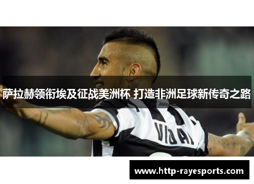 萨拉赫领衔埃及征战美洲杯 打造非洲足球新传奇之路