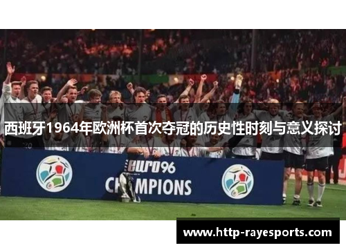 西班牙1964年欧洲杯首次夺冠的历史性时刻与意义探讨