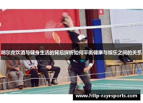 胡尔克饮酒与健身生活的背后探析如何平衡健康与娱乐之间的关系