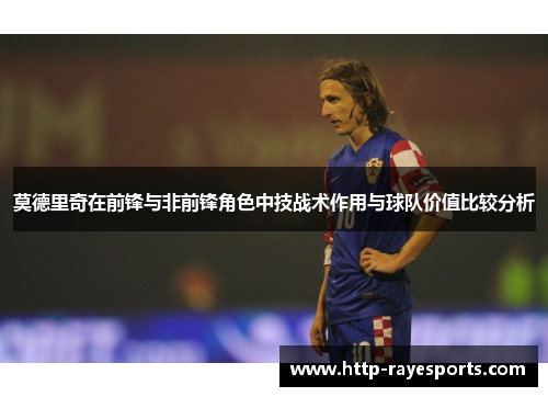 莫德里奇在前锋与非前锋角色中技战术作用与球队价值比较分析