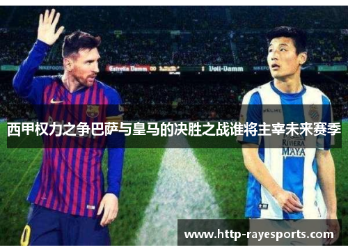 西甲权力之争巴萨与皇马的决胜之战谁将主宰未来赛季