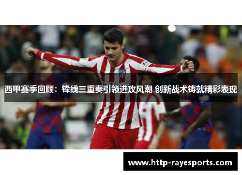西甲赛季回顾：锋线三重奏引领进攻风潮 创新战术铸就精彩表现