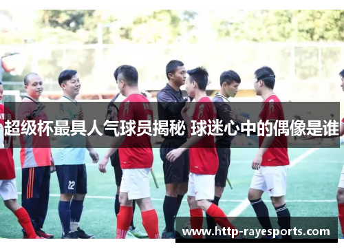 超级杯最具人气球员揭秘 球迷心中的偶像是谁