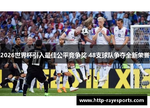 2026世界杯引入最佳公平竞争奖 48支球队争夺全新荣誉